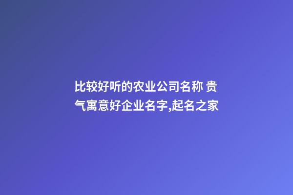 比较好听的农业公司名称 贵气寓意好企业名字,起名之家-第1张-公司起名-玄机派